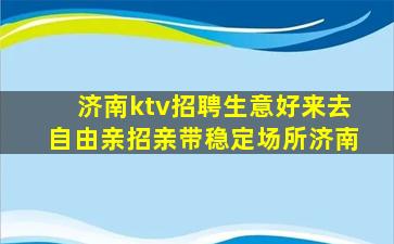 济南ktv招聘生意好来去自由亲招亲带稳定场所济南